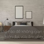 Làm thế nào để có một không gian sống vừa hiện đại, vừa ấm cúng?